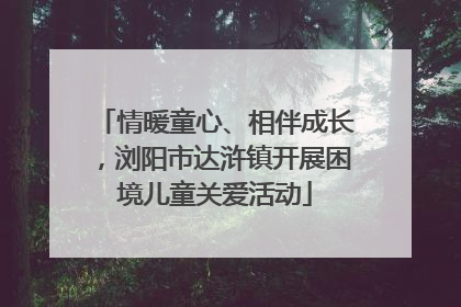 情暖童心、相伴成长，浏阳市达浒镇开展困境儿童关爱活动
