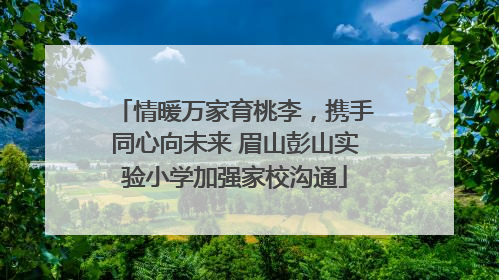 情暖万家育桃李，携手同心向未来 眉山彭山实验小学加强家校沟通