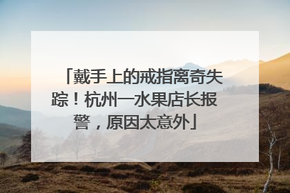 戴手上的戒指离奇失踪！杭州一水果店长报警，原因太意外