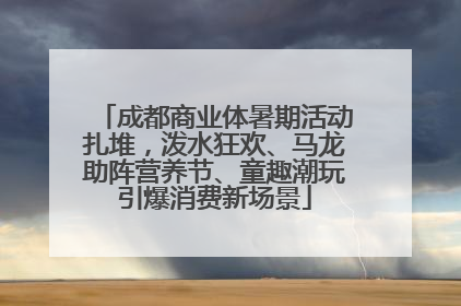 成都商业体暑期活动扎堆，泼水狂欢、马龙助阵营养节、童趣潮玩引爆消费新场景
