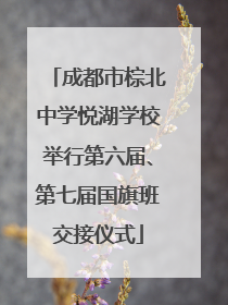 成都市棕北中学悦湖学校举行第六届、第七届国旗班交接仪式