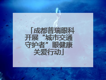 成都普瑞眼科开展“城市交通守护者”眼健康关爱行动
