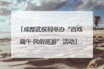 成都武侯祠举办“百戏端午·民俗巡游”活动