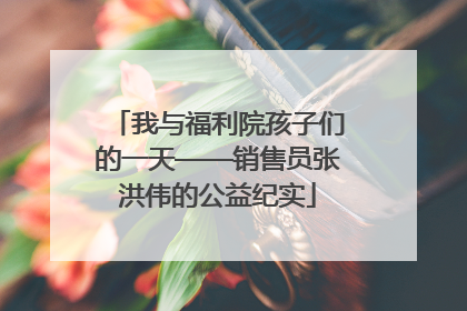 我与福利院孩子们的一天——销售员张洪伟的公益纪实
