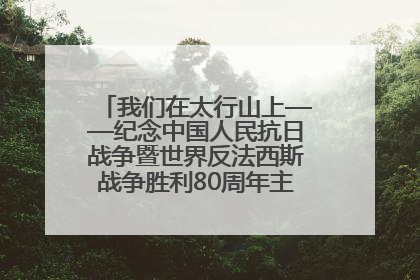 我们在太行山上——纪念中国人民抗日战争暨世界反法西斯战争胜利80周年主题征文活动