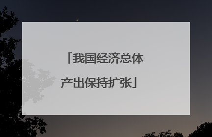 我国经济总体产出保持扩张