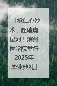 承仁心妙术，赴璀璨星河！滨州医学院举行2025年毕业典礼