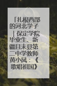 扎根西部的河北学子｜保定学院毕业生、新疆且末县第二中学教师黄小凤：《歌唱祖国》是她教会学生的第一首歌
