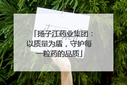 扬子江药业集团：以质量为盾，守护每一粒药的品质