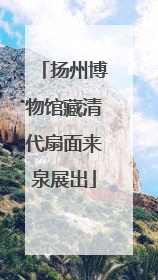 扬州博物馆藏清代扇面来泉展出