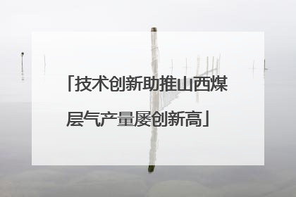 技术创新助推山西煤层气产量屡创新高