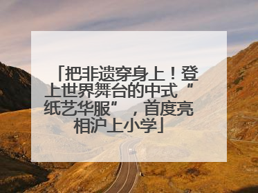 把非遗穿身上！登上世界舞台的中式“纸艺华服”，首度亮相沪上小学
