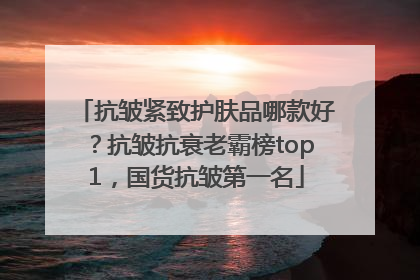 抗皱紧致护肤品哪款好？抗皱抗衰老霸榜top1，国货抗皱第一名