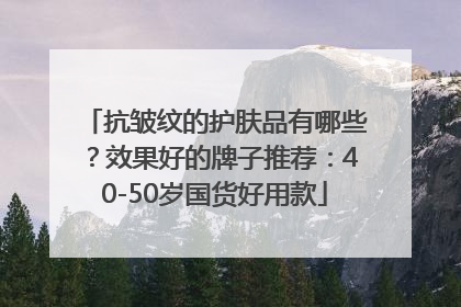 抗皱纹的护肤品有哪些？效果好的牌子推荐：40-50岁国货好用款