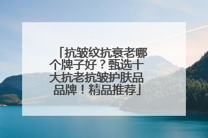 抗皱纹抗衰老哪个牌子好？甄选十大抗老抗皱护肤品品牌！精品推荐