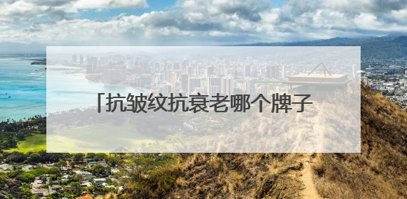 抗皱纹抗衰老哪个牌子好？十大高评分抗皱品牌分享！口碑公认的好