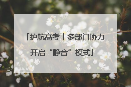 护航高考丨多部门协力 开启“静音”模式