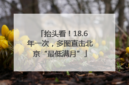 抬头看！18.6年一次，多图直击北京“最低满月”
