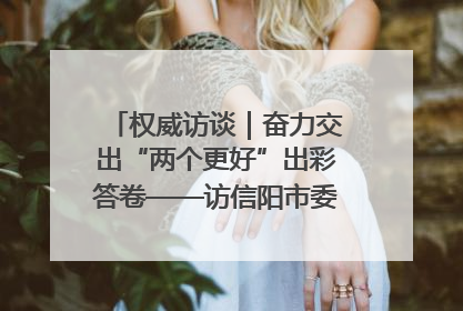权威访谈｜奋力交出“两个更好”出彩答卷——访信阳市委书记蔡松涛