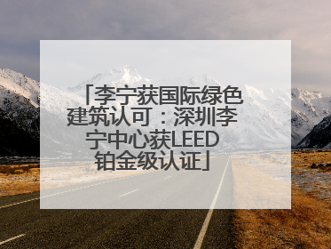 李宁获国际绿色建筑认可：深圳李宁中心获LEED铂金级认证