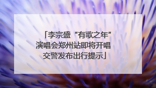 李宗盛“有歌之年”演唱会郑州站即将开唱 交警发布出行提示