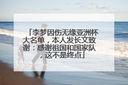 李梦因伤无缘亚洲杯大名单，本人发长文致谢：感谢祖国和国家队，这不是终点