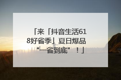来「抖音生活618好省季」夏日爆品“一省到底”！
