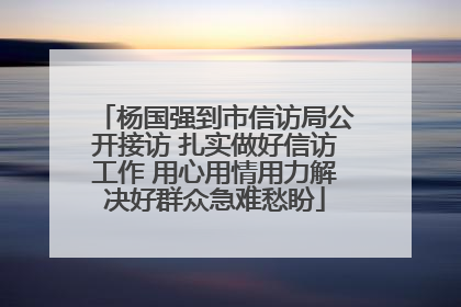 杨国强到市信访局公开接访 扎实做好信访工作 用心用情用力解决好群众急难愁盼