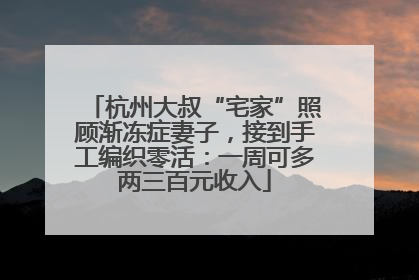 杭州大叔“宅家”照顾渐冻症妻子,接到手工编织零活:一周可多两三百元收入