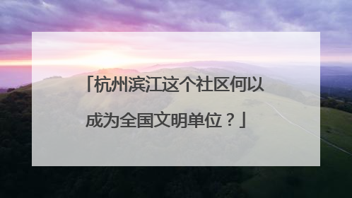 杭州滨江这个社区何以成为全国文明单位？