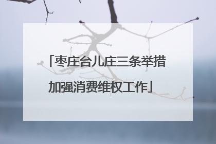 枣庄台儿庄三条举措加强消费维权工作