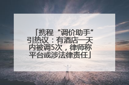 携程“调价助手”引热议：有酒店一天内被调5次，律师称平台或涉法律责任