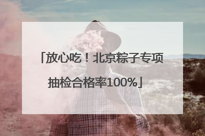 放心吃！北京粽子专项抽检合格率100%
