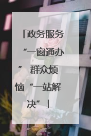 政务服务“一窗通办” 群众烦恼“一站解决”