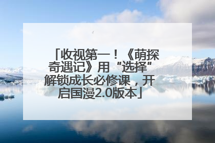 收视第一！《萌探奇遇记》用“选择”解锁成长必修课，开启国漫2.0版本