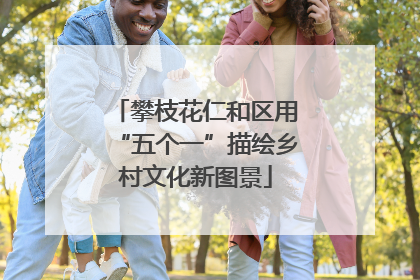 攀枝花仁和区用“五个一”描绘乡村文化新图景