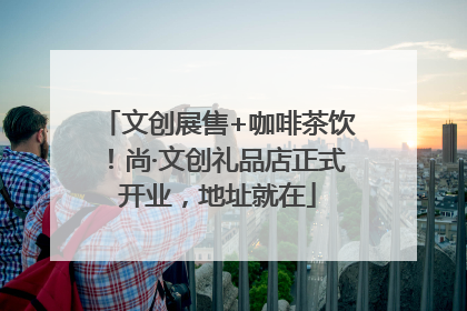 文创展售+咖啡茶饮！尚·文创礼品店正式开业，地址就在