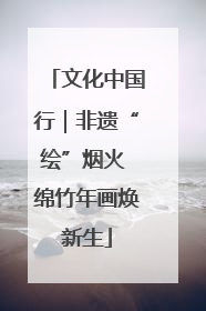 文化中国行｜非遗“绘”烟火 绵竹年画焕新生