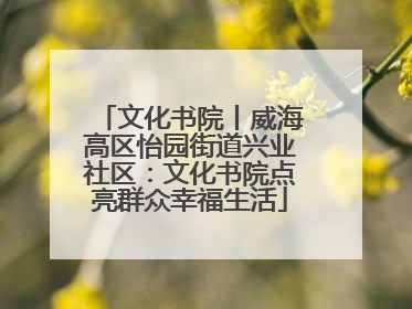 文化书院丨威海高区怡园街道兴业社区：文化书院点亮群众幸福生活