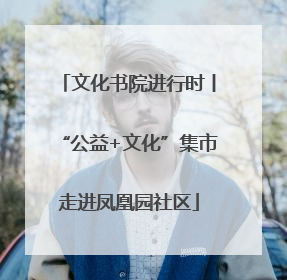 文化书院进行时丨“公益+文化”集市走进凤凰园社区