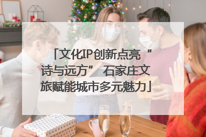 文化IP创新点亮“诗与远方” 石家庄文旅赋能城市多元魅力