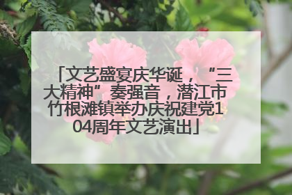 文艺盛宴庆华诞，“三大精神”奏强音，潜江市竹根滩镇举办庆祝建党104周年文艺演出