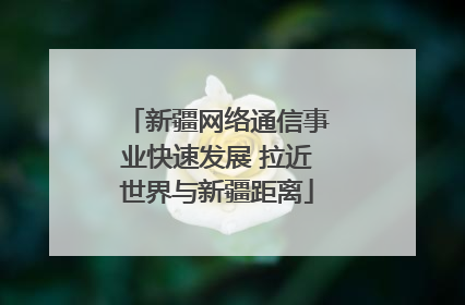 新疆网络通信事业快速发展 拉近世界与新疆距离