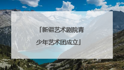 新疆艺术剧院青少年艺术团成立