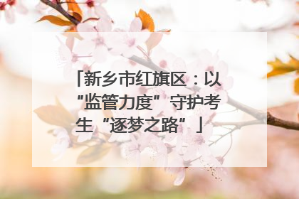新乡市红旗区：以“监管力度”守护考生“逐梦之路”