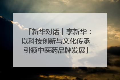 新华对话丨李新华：以科技创新与文化传承引领中医药品牌发展