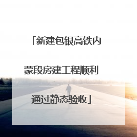 新建包银高铁内蒙段房建工程顺利通过静态验收