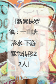 新晃扶罗镇：一山塘渗水 下游紧急转移22人