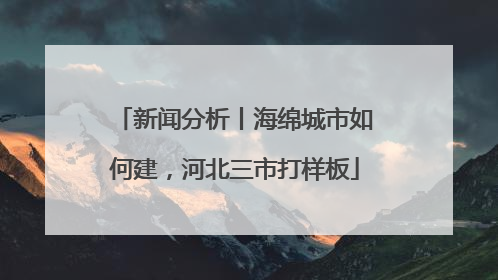 新闻分析丨海绵城市如何建，河北三市打样板