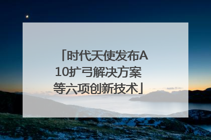 时代天使发布A10扩弓解决方案等六项创新技术